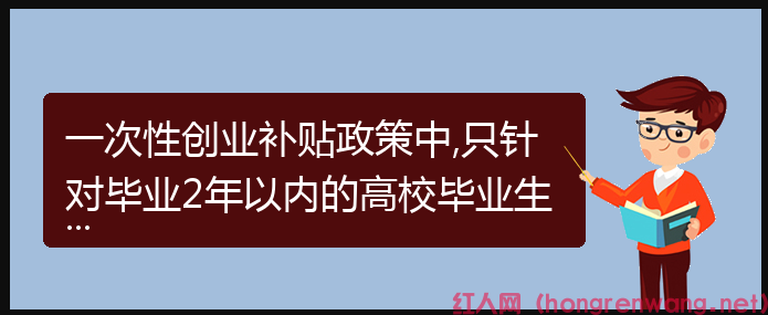 一次性創(chuàng)業(yè)補(bǔ)貼政策中,只針對(duì)畢業(yè)2年以內(nèi)的高校畢業(yè)生嗎？