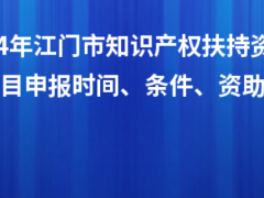 2024年江門市知識產(chǎn)權(quán)扶持資金入庫項目申報時間、條件、資助獎勵