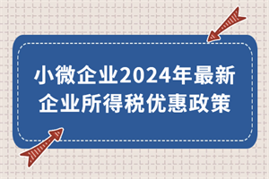 小微企業(yè)2024年最新企業(yè)所得稅優(yōu)惠政策來了！執(zhí)行期至2027年底