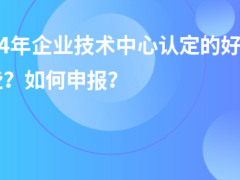 2024年企業(yè)技術(shù)中心認(rèn)定的好處有哪些？如何申報(bào)？