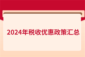 2024年稅收優(yōu)惠政策匯總！含增值稅、所得稅、印花稅、進(jìn)出口…